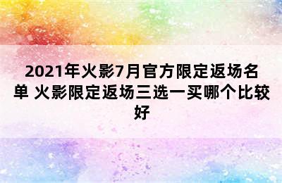 2021年火影7月官方限定返场名单 火影限定返场三选一买哪个比较好